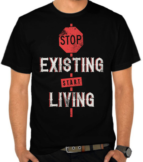 Stop just existing. Start Living. Starting to exist